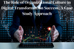 The Role of Organizational Culture in Digital Transformation Success: A Case Study Approach