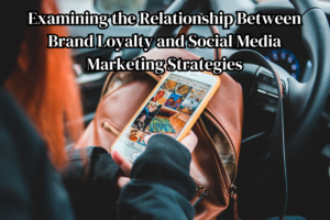 Examining the Relationship Between Brand Loyalty and Social Media Marketing Strategies
