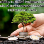 Sustainability in Global Business: Examining the Role of Environmental Standards in International Trade