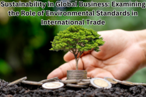 Sustainability in Global Business: Examining the Role of Environmental Standards in International Trade