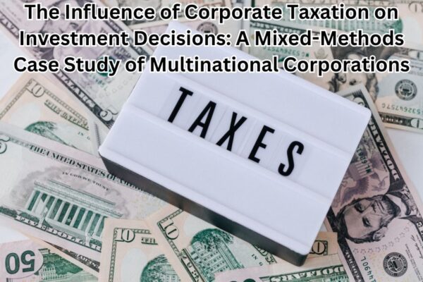 The Influence of Corporate Taxation on Investment Decisions: A Mixed-Methods Case Study of Multinational Corporations
