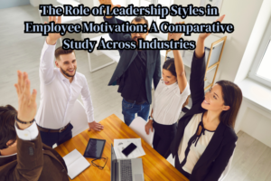 The Role of Leadership Styles in Employee Motivation: A Comparative Study Across Industries