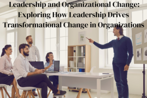 Leadership and Organizational Change: Exploring How Leadership Drives Transformational Change in Organizations