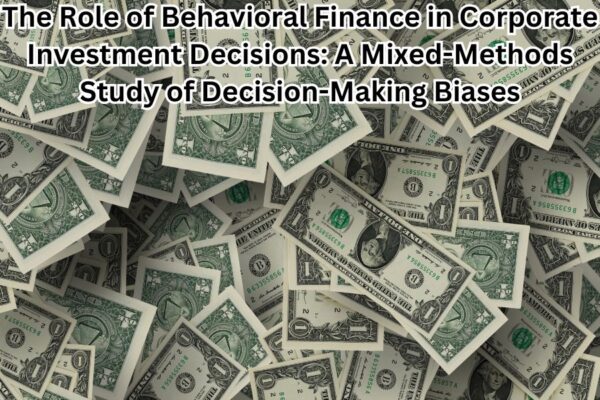 The Role of Behavioral Finance in Corporate Investment Decisions: A Mixed-Methods Study of Decision-Making Biases