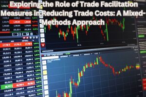 Exploring the Role of Trade Facilitation Measures in Reducing Trade Costs: A Mixed-Methods Approach