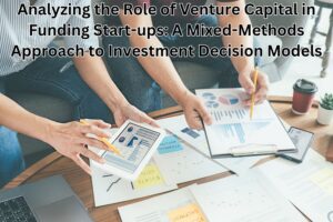 Analyzing the Role of Venture Capital in Funding Start-ups: A Mixed-Methods Approach to Investment Decision Models