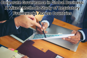 Corporate Governance in Global Business: A Mixed-Methods Study of Regulatory Frameworks Across Countries
