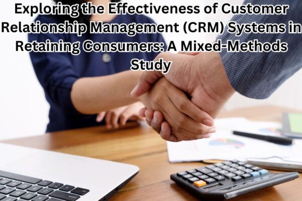 Exploring the Effectiveness of Customer Relationship Management (CRM) Systems in Retaining Consumers: A Mixed-Methods Study
