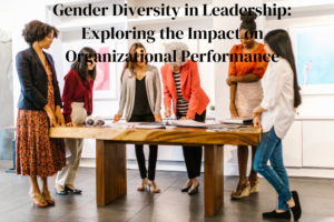 Gender Diversity in Leadership: Exploring the Impact on Organizational Performance