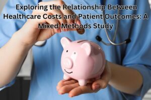 Exploring the Relationship Between Healthcare Costs and Patient Outcomes: A Mixed-Methods Study