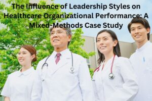 The Influence of Leadership Styles on Healthcare Organizational Performance: A Mixed-Methods Case Study