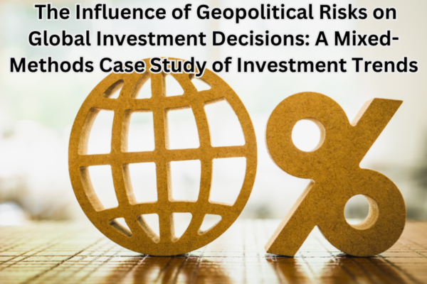 The Influence of Geopolitical Risks on Global Investment Decisions: A Mixed-Methods Case Study of Investment Trends