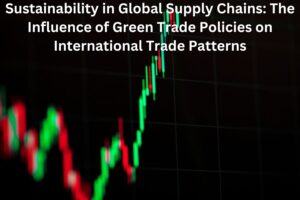 Sustainability in Global Supply Chains: The Influence of Green Trade Policies on International Trade Patterns