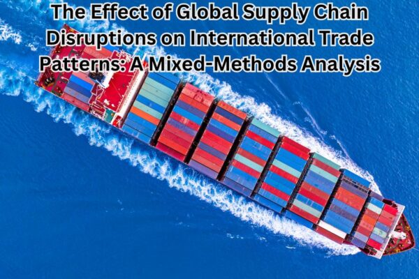 The Effect of Global Supply Chain Disruptions on International Trade Patterns: A Mixed-Methods Analysis