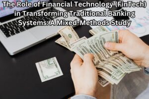 The Role of Financial Technology (FinTech) in Transforming Traditional Banking Systems: A Mixed-Methods Study