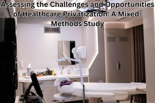 Assessing the Challenges and Opportunities of Healthcare Privatization: A Mixed-Methods Study