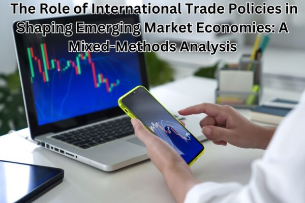 The Role of International Trade Policies in Shaping Emerging Market Economies: A Mixed-Methods Analysis